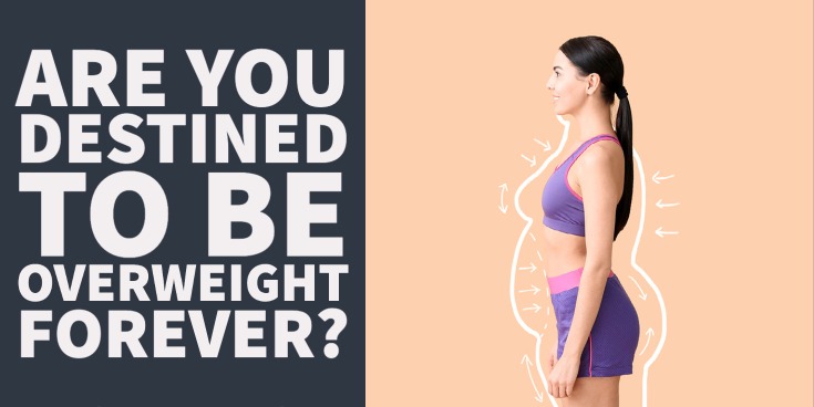 Are You Destined to be Overweight Forever? (The Answer is No)