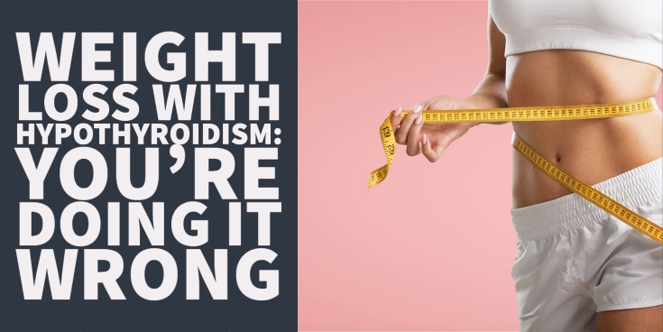 Weight Loss With Hypothyroidism: You’re Doing it Wrong
