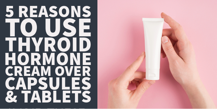 5 Reasons to Use Thyroid Hormone Cream Over Capsules & Tablets